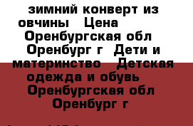 зимний конверт из овчины › Цена ­ 1 300 - Оренбургская обл., Оренбург г. Дети и материнство » Детская одежда и обувь   . Оренбургская обл.,Оренбург г.